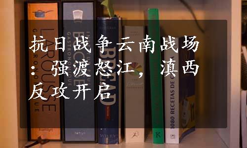 抗日战争云南战场：强渡怒江，滇西反攻开启