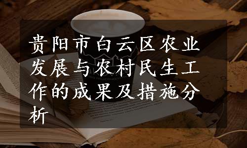 贵阳市白云区农业发展与农村民生工作的成果及措施分析