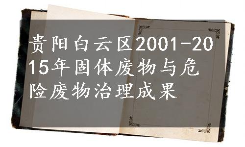 贵阳白云区2001-2015年固体废物与危险废物治理成果