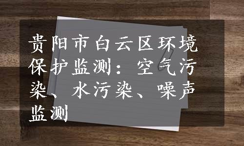 贵阳市白云区环境保护监测：空气污染、水污染、噪声监测