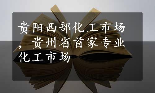 贵阳西部化工市场，贵州省首家专业化工市场