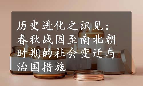 历史进化之识见：春秋战国至南北朝时期的社会变迁与治国措施