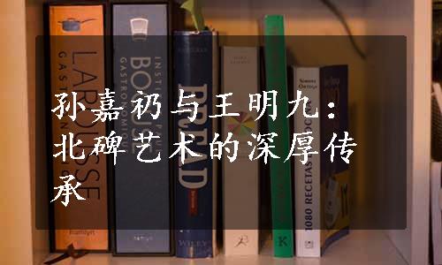 孙嘉礽与王明九：北碑艺术的深厚传承