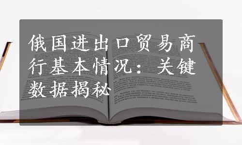 俄国进出口贸易商行基本情况：关键数据揭秘