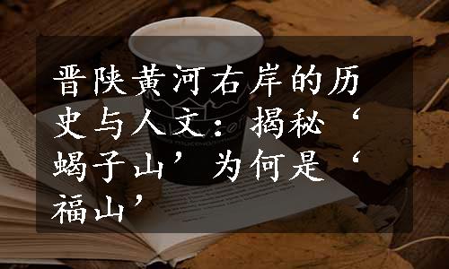 晋陕黄河右岸的历史与人文：揭秘‘蝎子山’为何是‘福山’