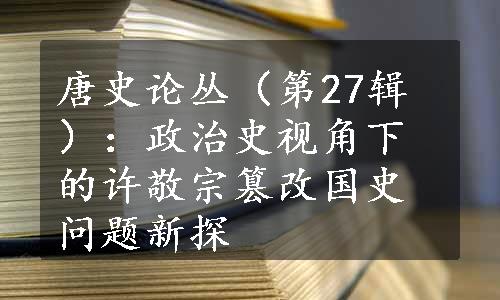 唐史论丛（第27辑）：政治史视角下的许敬宗篡改国史问题新探