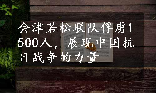 会津若松联队俘虏1500人，展现中国抗日战争的力量