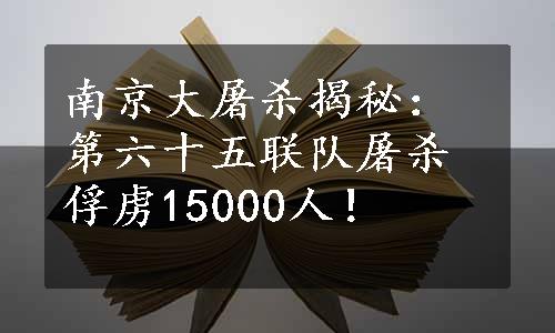 南京大屠杀揭秘：第六十五联队屠杀俘虏15000人！