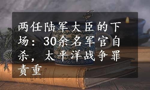 两任陆军大臣的下场：30余名军官自杀，太平洋战争罪责重