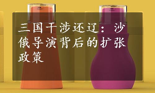 三国干涉还辽：沙俄导演背后的扩张政策