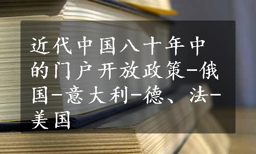 近代中国八十年中的门户开放政策-俄国-意大利-德、法-美国