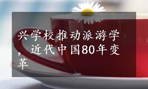 兴学校推动派游学，近代中国80年变革