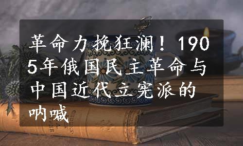 革命力挽狂澜！1905年俄国民主革命与中国近代立宪派的呐喊