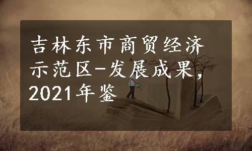 吉林东市商贸经济示范区-发展成果，2021年鉴