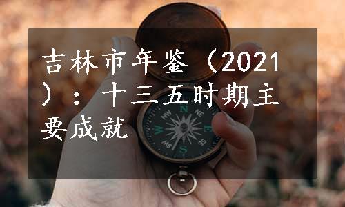 吉林市年鉴（2021）：十三五时期主要成就