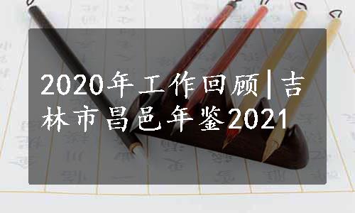 2020年工作回顾|吉林市昌邑年鉴2021