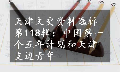 天津文史资料选辑第118辑：中国第一个五年计划和天津支边青年