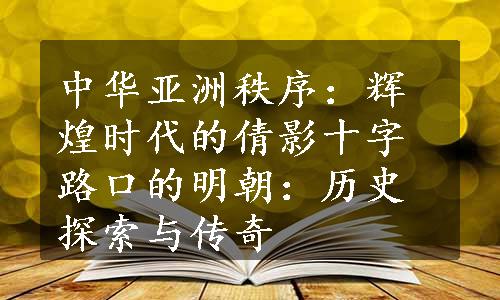 中华亚洲秩序：辉煌时代的倩影
十字路口的明朝：历史探索与传奇