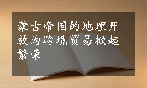 蒙古帝国的地理开放为跨境贸易掀起繁荣