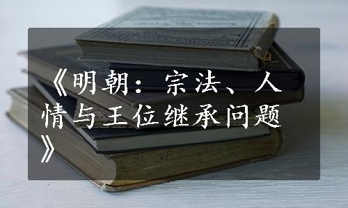 《明朝：宗法、人情与王位继承问题》