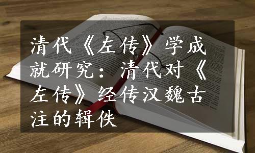 清代《左传》学成就研究：清代对《左传》经传汉魏古注的辑佚