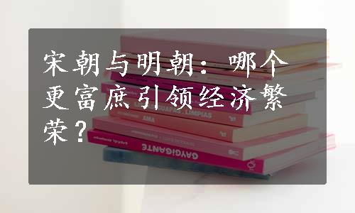 宋朝与明朝：哪个更富庶引领经济繁荣？