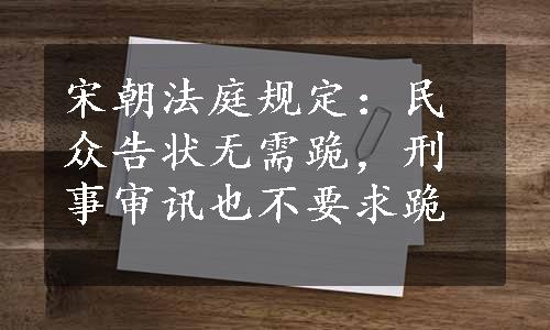 宋朝法庭规定：民众告状无需跪，刑事审讯也不要求跪