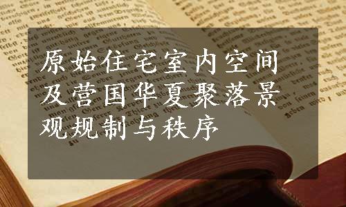 原始住宅室内空间及营国华夏聚落景观规制与秩序