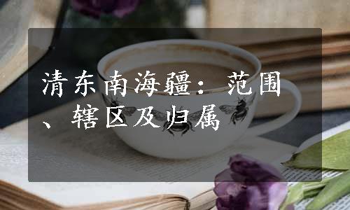 清东南海疆：范围、辖区及归属