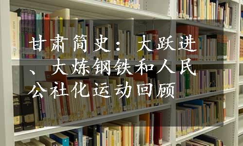 甘肃简史：大跃进、大炼钢铁和人民公社化运动回顾