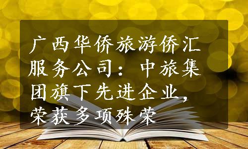 广西华侨旅游侨汇服务公司：中旅集团旗下先进企业，荣获多项殊荣