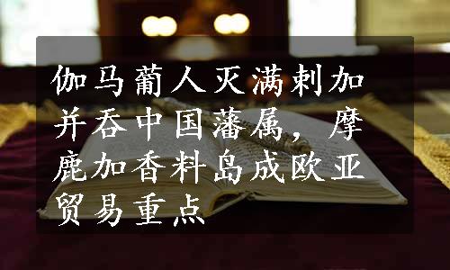 伽马葡人灭满剌加并吞中国藩属，摩鹿加香料岛成欧亚贸易重点