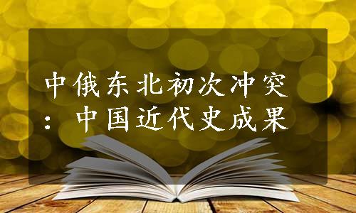 中俄东北初次冲突：中国近代史成果