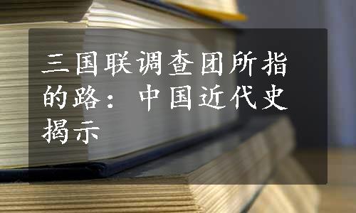 三国联调查团所指的路：中国近代史揭示