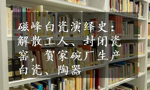 磁峰白瓷演绎史：解散工人、封闭瓷窑，贺家碗厂生产白瓷、陶器