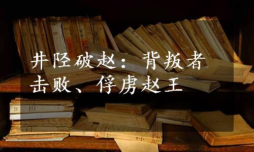 井陉破赵：背叛者击败、俘虏赵王