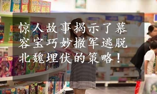 惊人故事揭示了慕容宝巧妙撤军逃脱北魏埋伏的策略！