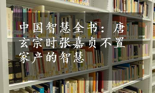 中国智慧全书：唐玄宗时张嘉贞不置家产的智慧