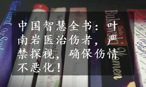 中国智慧全书：叶南岩医治伤者，严禁探视，确保伤情不恶化！