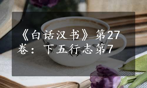 《白话汉书》第27卷：下五行志第7