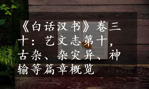 《白话汉书》卷三十：艺文志第十，古杂、杂灾异、神输等篇章概览