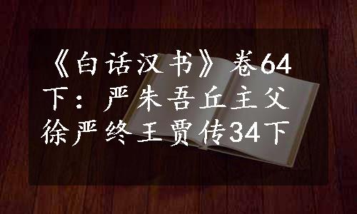 《白话汉书》卷64下：严朱吾丘主父徐严终王贾传34下