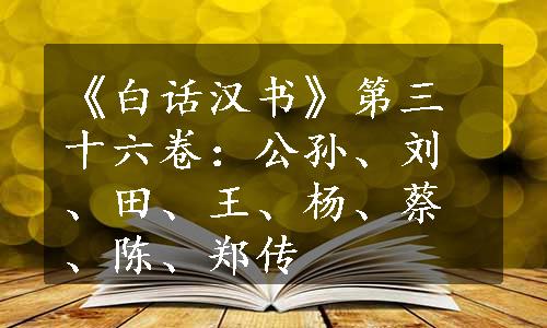 《白话汉书》第三十六卷：公孙、刘、田、王、杨、蔡、陈、郑传