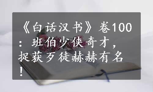 《白话汉书》卷100：班伯少侠奇才，捉获歹徒赫赫有名！