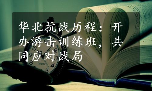 华北抗战历程：开办游击训练班，共同应对战局