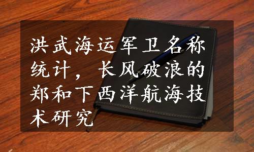 洪武海运军卫名称统计，长风破浪的郑和下西洋航海技术研究