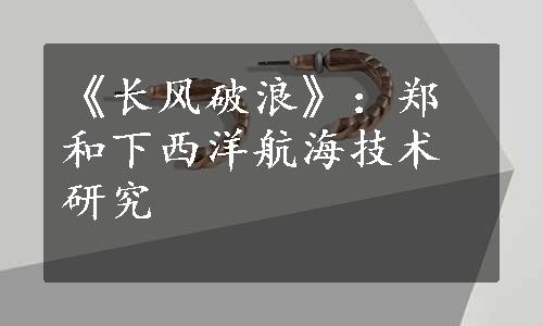 《长风破浪》：郑和下西洋航海技术研究