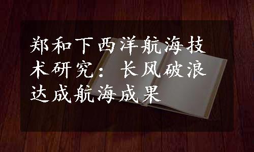 郑和下西洋航海技术研究：长风破浪达成航海成果