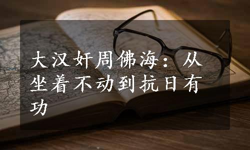 大汉奸周佛海：从坐着不动到抗日有功