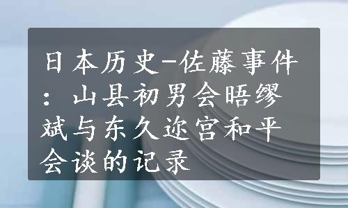 日本历史-佐藤事件：山县初男会晤缪斌与东久迩宫和平会谈的记录